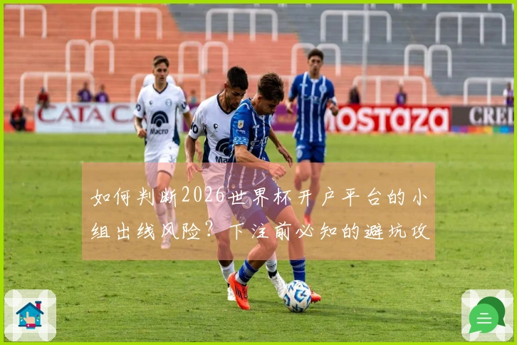 如何判断2026世界杯开户平台的小组出线风险？下注前必知的避坑攻略