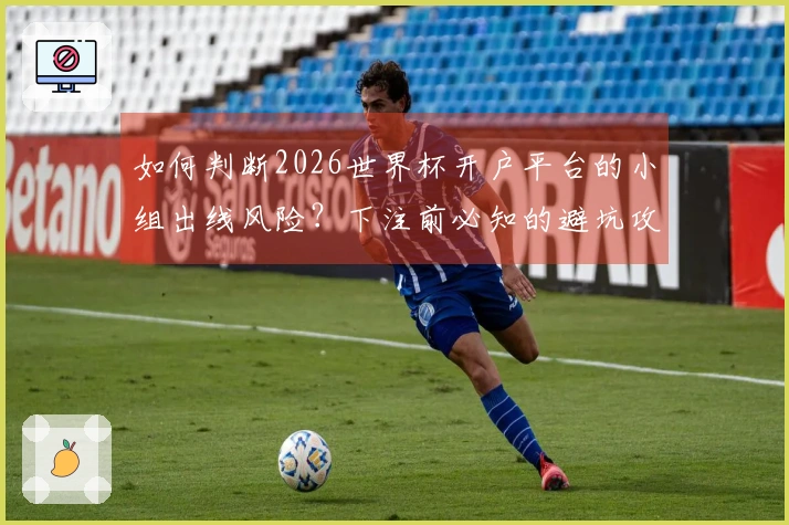 如何判断2026世界杯开户平台的小组出线风险？下注前必知的避坑攻略