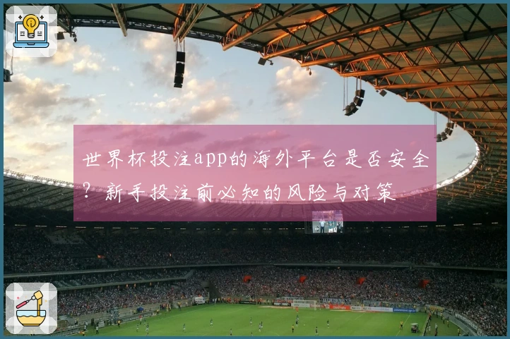 世界杯投注app的海外平台是否安全？新手投注前必知的风险与对策