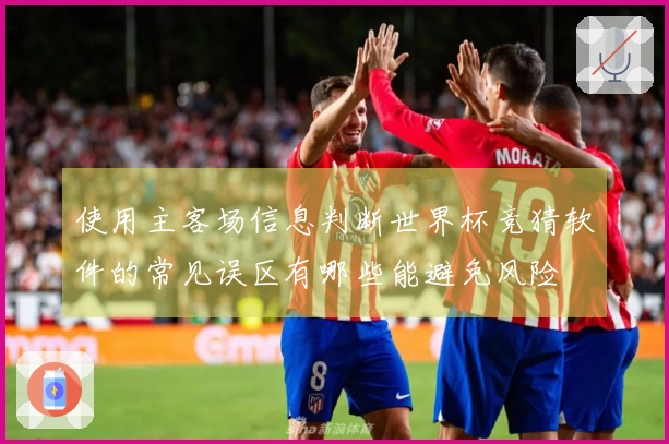 使用主客场信息判断世界杯竞猜软件的常见误区有哪些能避免风险