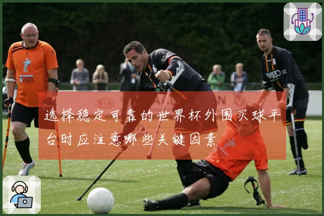 选择稳定可靠的世界杯外围买球平台时应注意哪些关键因素