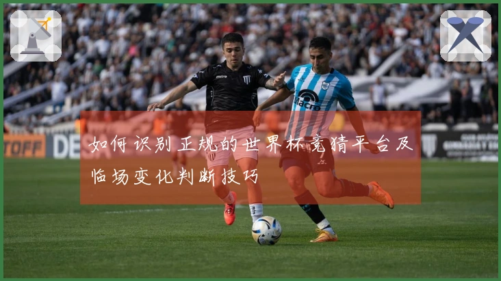 如何识别正规的世界杯竞猜平台及临场变化判断技巧